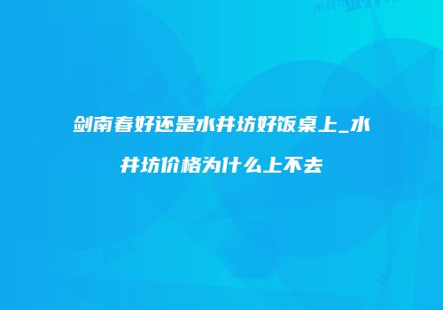 剑南春好还是水井坊好饭桌上_水井坊价格为什么上不去