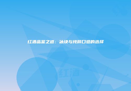 红酒品鉴之道：冰块与纯粹口感的选择