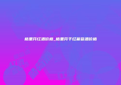 格里芬红酒价格_格里芬干红葡萄酒价格