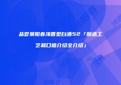 品尝景阳春浓香型白酒52「酿造工艺和口感介绍全介绍」