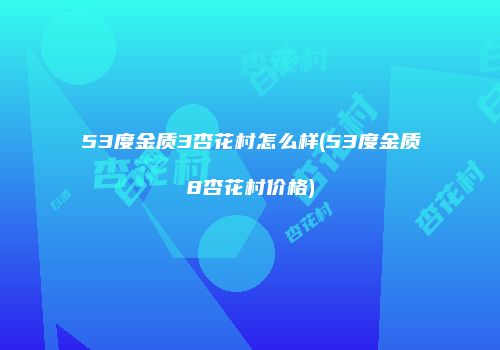 53度金质3杏花村怎么样(53度金质8杏花村价格)
