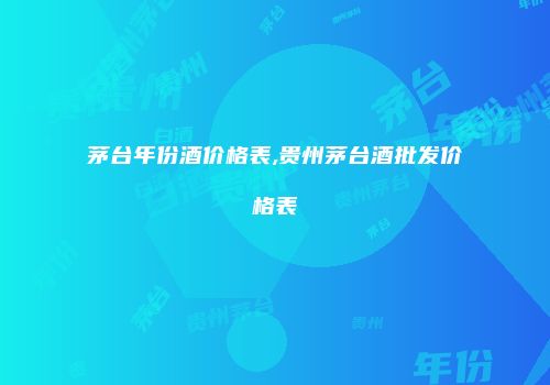 茅台年份酒价格表,贵州茅台酒批发价格表