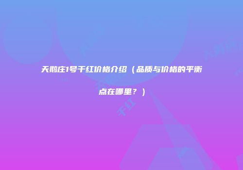 天鹅庄1号干红价格介绍（品质与价格的平衡点在哪里？）