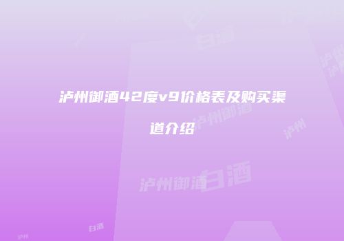泸州御酒42度v9价格表及购买渠道介绍