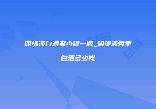 明绿液白酒多少钱一瓶_明绿液香型白酒多少钱