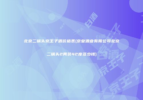 北京二锅头京王子酒价格表(京皇酒业有限公司北京二锅头2两装42度多少钱)