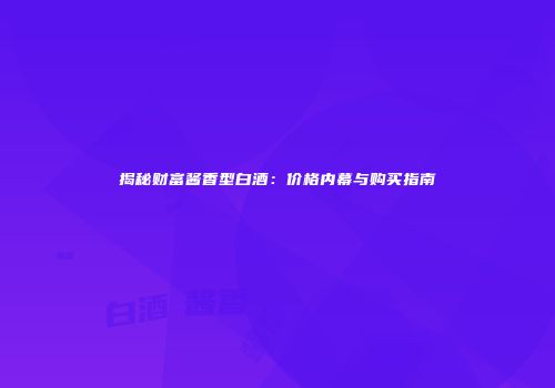 揭秘财富酱香型白酒：价格内幕与购买指南