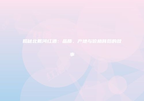 揭秘北戴河红酒：品质、产地与价格背后的故事