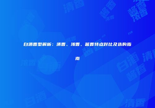 白酒香型解析：清香、浓香、酱香特点对比及选购指南