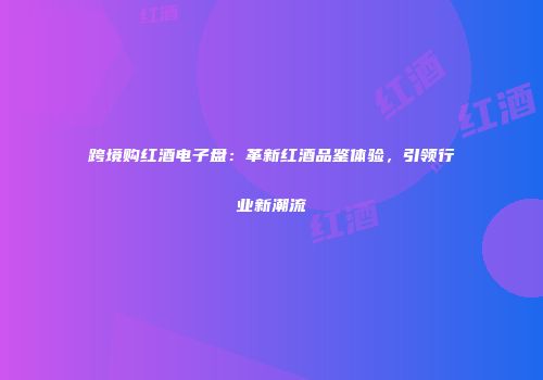 跨境购红酒电子盘：革新红酒品鉴体验，引领行业新潮流