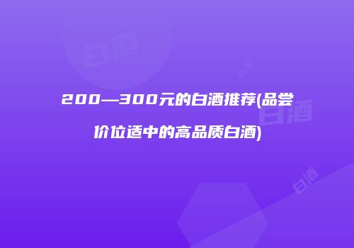 200—300元的白酒推荐(品尝价位适中的高品质白酒)