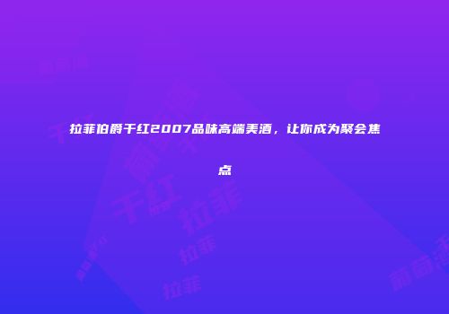 拉菲伯爵干红2007品味高端美酒，让你成为聚会焦点