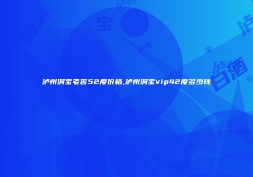 泸州洞宝老窖52度价格,泸州洞宝vip42度多少钱