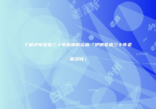 了解泸州老窖三十年陈酿的价格「泸洲老酒三十年老窖多钱」