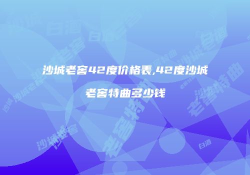 沙城老窖42度价格表,42度沙城老窖特曲多少钱