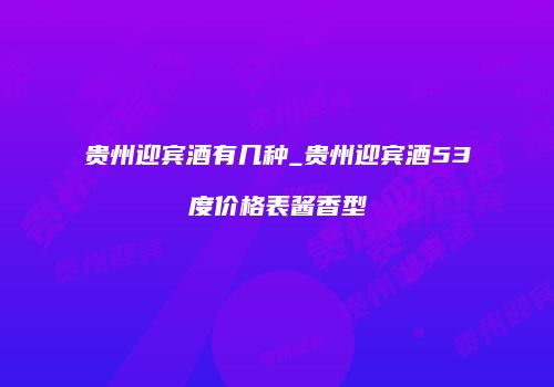 贵州迎宾酒有几种_贵州迎宾酒53度价格表酱香型