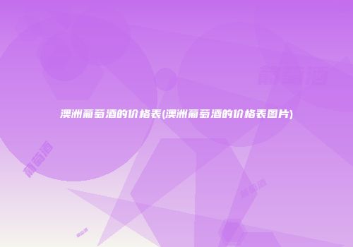 澳洲葡萄酒的价格表(澳洲葡萄酒的价格表图片)