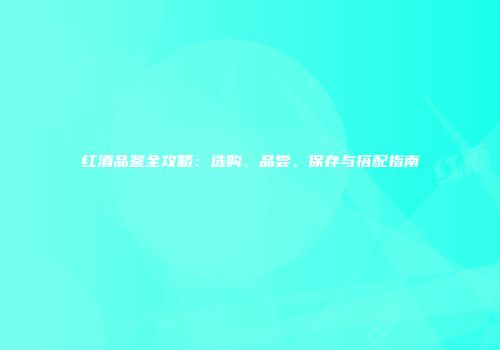 红酒品鉴全攻略：选购、品尝、保存与搭配指南