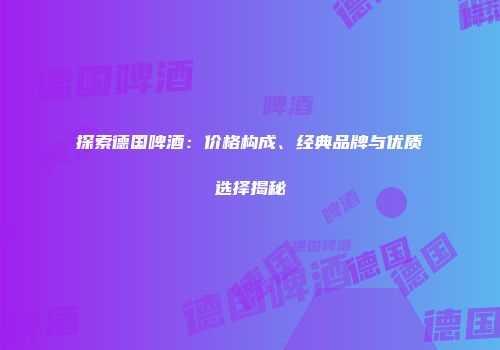 探索德国啤酒：价格构成、经典品牌与优质选择揭秘