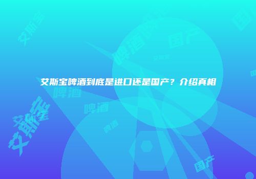 艾斯宝啤酒到底是进口还是国产？介绍真相