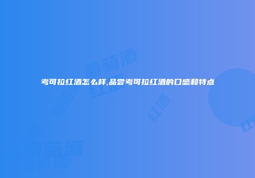 考可拉红酒怎么样,品尝考可拉红酒的口感和特点