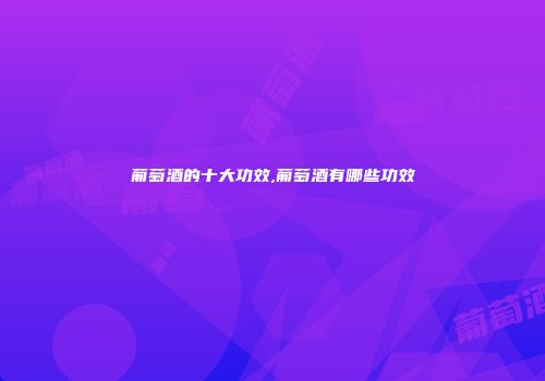 葡萄酒的十大功效,葡萄酒有哪些功效