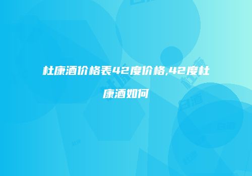 杜康酒价格表42度价格,42度杜康酒如何