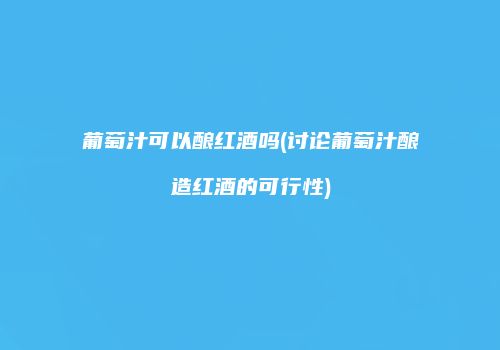葡萄汁可以酿红酒吗(讨论葡萄汁酿造红酒的可行性)