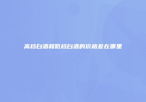 高档白酒和低档白酒的价格差在哪里