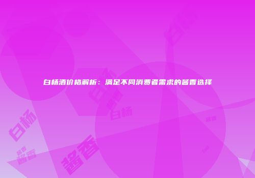 白杨酒价格解析：满足不同消费者需求的酱香选择