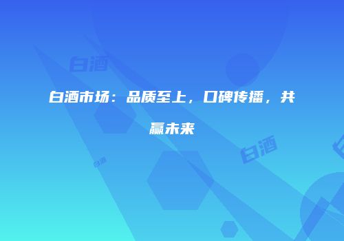 白酒市场：品质至上，口碑传播，共赢未来
