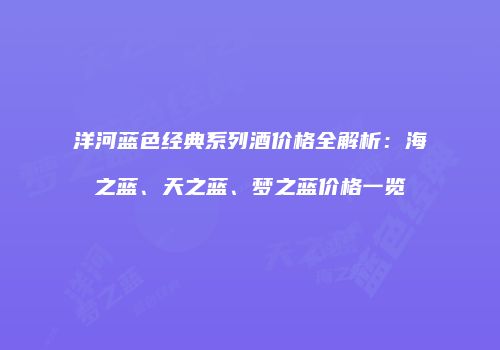 洋河蓝色经典系列酒价格全解析：海之蓝、天之蓝、梦之蓝价格一览