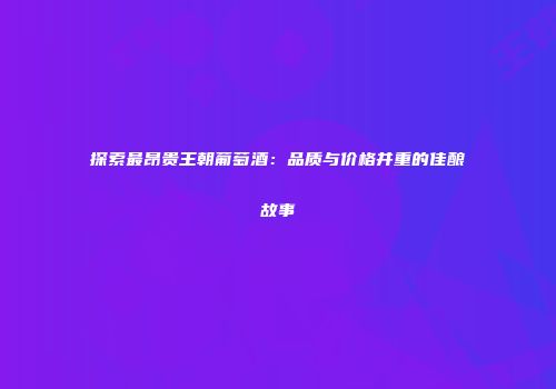 探索最昂贵王朝葡萄酒：品质与价格并重的佳酿故事