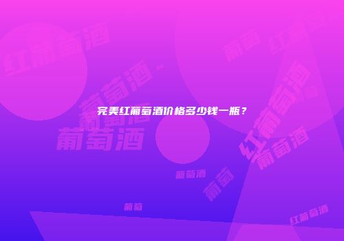 完美红葡萄酒价格多少钱一瓶？