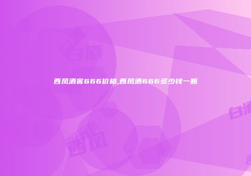 西凤酒窖666价格,西凤酒666多少钱一瓶