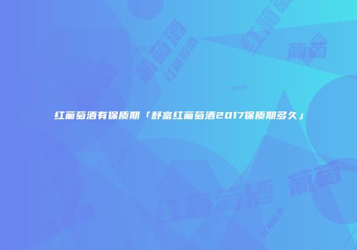 红葡萄酒有保质期「舒富红葡萄酒2017保质期多久」