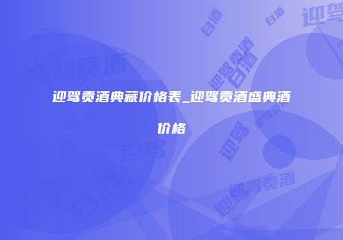 迎驾贡酒典藏价格表_迎驾贡酒盛典酒价格