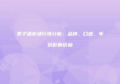 黍子酒市场行情分析：品牌、口感、年份影响价格