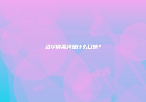 哈尔博黑啤是什么口味？