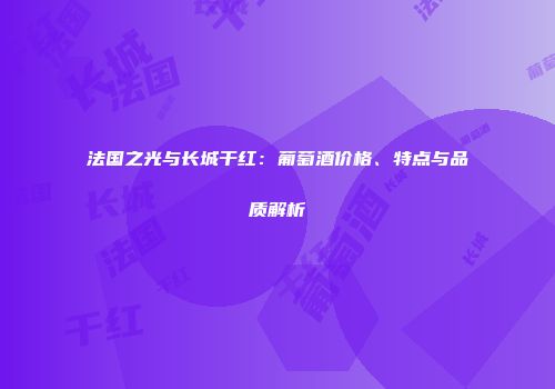 法国之光与长城干红：葡萄酒价格、特点与品质解析
