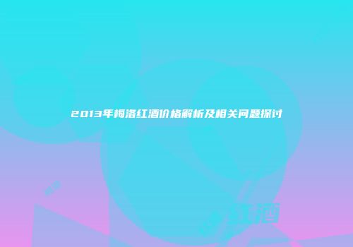 2013年梅洛红酒价格解析及相关问题探讨