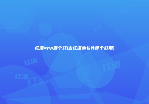 红酒app哪个好(查红酒的软件哪个好用)