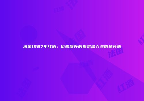 法国1987年红酒：价格飙升的投资潜力与市场分析