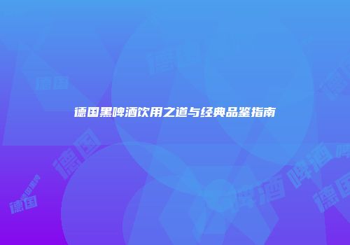 德国黑啤酒饮用之道与经典品鉴指南