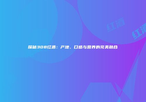 探秘308红酒：产地、口感与营养的完美融合