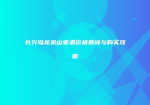 长兴岛龙泉山枣酒价格查询与购买攻略
