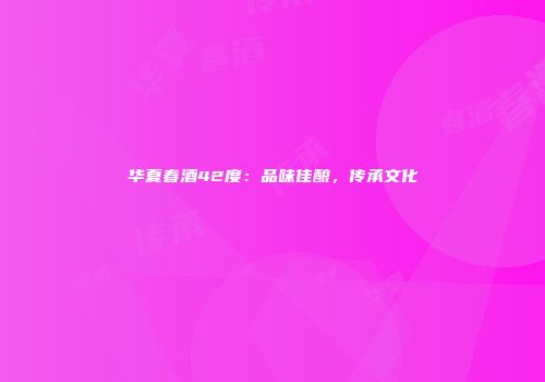 华夏春酒42度：品味佳酿，传承文化