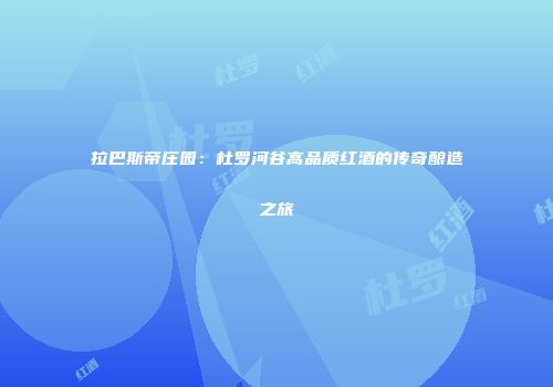 拉巴斯帝庄园：杜罗河谷高品质红酒的传奇酿造之旅