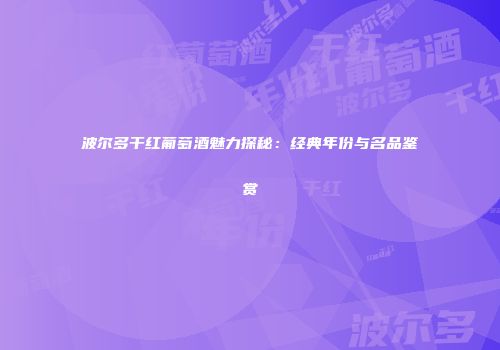 波尔多干红葡萄酒魅力探秘：经典年份与名品鉴赏