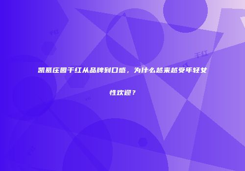 凯慕庄园干红从品牌到口感，为什么越来越受年轻女性欢迎？